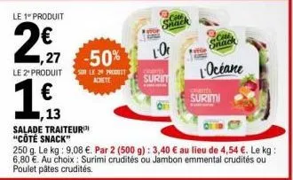 le 1 produit  1,27  le 2º produit  € ,13  salade traiteur  "côté snack"  -50%  sur le 2 prot achete  snack  10  chontes  surin  cale snack  océane  cont  surimi  250 g. le kg: 9,08 €. par 2 (500 g): 3