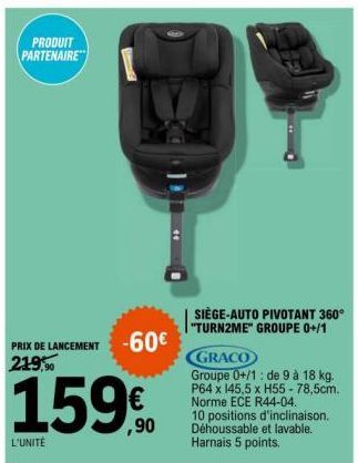 PRODUIT PARTENAIRE  PRIX DE LANCEMENT -60€  219,90  159  L'UNITÉ  ,90  SIÈGE-AUTO PIVOTANT 360° "TURN2ME" GROUPE 0+/1  GRACO  Groupe 0+/1: de 9 à 18 kg. P64 x 145,5 x H55-78,5cm. Norme ECE R44-04. 10 