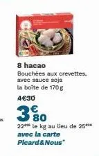 8 hacao  bouchées aux crevettes, avec sauce soja la boîte de 170 g  4€30  3 %0  80  22 le kg au lieu de 25*** avec la carte picard&nous* 