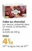 cake au chocolat pur beurre, présenté dans un moule, à réchauffer, 6 parts  la boîte de 330 g  5c20  4%  14 le kg au lieu de 15 