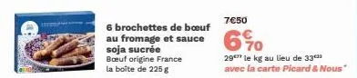 6 brochettes de bœuf au fromage et sauce soja sucrée  boeuf origine france la boite de 225 g  7€50  70  29 le kg au lieu de 33 avec la carte picard & nous" 