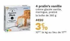 pralins blacks  4 pralin's vanille créme glacée vanille, meringue, praliné la boîte de 360 g 4€20  3%0  10 le kg au lieu de 11 