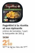 Fagattini  Fagottini à la ricotta et aux épinards crème de tomates, 1 part la barquette de 250 g  2€99  2 50  10 le kg au lieu de 11 