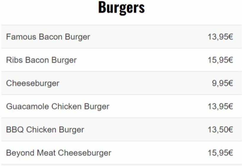 Famous Bacon Burger  Ribs Bacon Burger  Cheeseburger  Burgers  Guacamole Chicken Burger  BBQ Chicken Burger  Beyond Meat Cheeseburger  13,95€  15,95€  9,95€  13,95€  13,50€  15,95€  