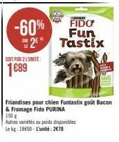 soit par 2 l'unité:  1689  -60%  fido  fun  2 tastix  sans  friandises pour chien funtastix goût bacon  & fromage fido purina  150 g  autres variétés ou poids disponibles le kg: 18600-l'unité: 2€70 
