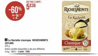 SUR LE  -60% 5€36  25°  SOIT PAR 2 LUNITE  A La Raclette classique RICHESMONTS 26%MG  420 g  Autres variétés disponibles à des prix différents Lekg: 18€21-L'unité: 7€65  Classique  RICHESMONTS  La Rac