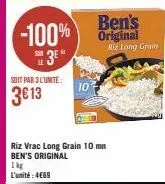 -100% 3⁰"  soit par 3 lunite:  3€13  10  ben's original riz long grain  riz vrac long grain 10 mn ben's original  1kg l'unité: 4669 