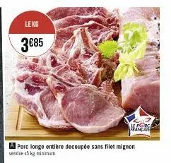 le kg  3€85  porc longe entière decoupée sans filet mignon vendue 15 kg minimum  ales 