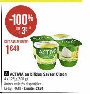 SOIT PAR 3 L'UNITE:  1649  -100% 3*  SUR  A ACTIVIA au bifidus Saveur Citron  Autres variétés disponibles  Le kg: 4648-L'unité: 2€24  ACTIVE 