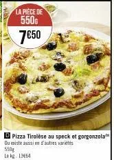 la pièce de  550g 7€50  d pizza tirolèse au speck et gorgonzola ou existe aussi en d'autres variés 550g le kg 13664 