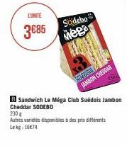 LUNITE  3€85  Sodebo  Mega  JAMBON CHEDDAR  SA  230 g  Autres variétés disponibles à des prix différents Lekg: 1674  B Sandwich Le Méga Club Suédois Jambon Cheddar SODEBO 