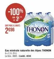 -100% 3*  soit par 3l'unité:  2€96  thonon  eau minérale naturelle des alpes thonon  6x 1,5l (91) le litre: 0649-l'unité: 4644 