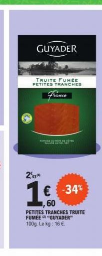 GUYADER  TRUITE FUMÉE  PETITES TRANCHES  FUMAGE AU BOIS DE BÉTE SALAGE AU SELEC  2314  1€ -34%  60  PETITES TRANCHES TRUITE FUMÉE "GUYADER" 100g. Le kg: 16 €. 