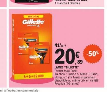 PACK SPECIAL  Gillette  FUSHING  Gillet  Gillette  6+6=12  41%8  20€  LAMES "GILLETTE" Format Maxi Pack  Au choix: Fusion 5, Mach 3 Turbo, Skinguard (12 lames) Egalement disponible au même prix en var