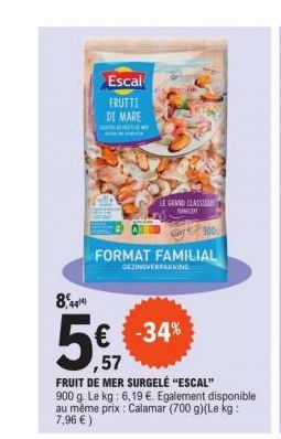 8,449  Escal FRUTTI DI MARE  LE GRAND CLASSIQUE TRUNG TH  FORMAT FAMILIAL  GEZINSVERPAKKING  € -34% ,57  FRUIT DE MER SURGELĖ "ESCAL"  900 g. Le kg: 6,19 €. Egalement disponible au même prix : Calamar