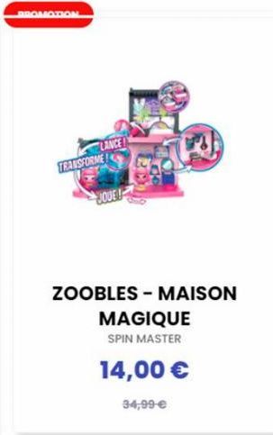 LANCE!  TRANSFORME!  JOUE!  ZOOBLES-MAISON MAGIQUE  SPIN MASTER  14,00 €  34,99 € 