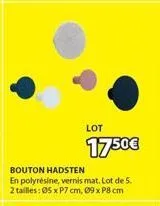 lot  1750€  bouton hadsten  en polyresine, vernis mat. lot de 5. 2 tailles: 05 x p7 cm, 09 x 8 cm 