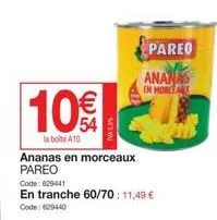 10€  la boite a10  ananas en morceaux pareo  code: 629441  en tranche 60/70: 11,49 €  code : 629440  tvas  pareo  ananas en morge 