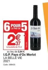 6  pour  le prix de  in  r5  €  37  la bouteille de 75 cl  socy  au lieu de 2,84 €  i.g.p. pays d'oc merlot la belle vie 2021 code:688420  belle ve 