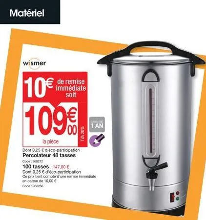 matériel  wismer  10€  de remise immédiate soit  109€  la pièce  dont 0,25 € d'éco-participation percolateur 48 tasses code: 968272  100 tasses: 147,00 €  dont 0,25 € d'éco-participation ce prix tient