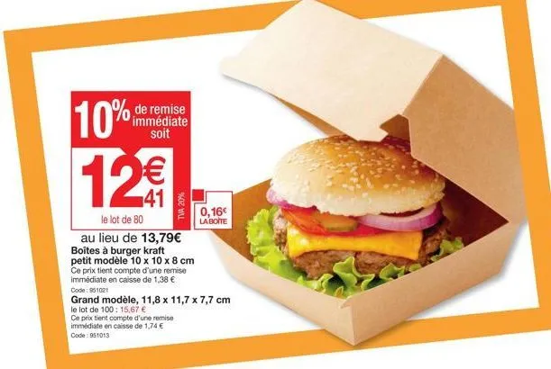 tva 20%  10% 12€  le lot de 80  au lieu de 13,79€ boites à burger kraft petit modèle 10 x 10 x 8 cm ce prix tient compte d'une remise immédiate en caisse de 1,38 €  de remise immédiate soit  0,16€ la 