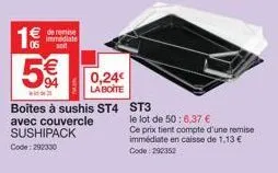 we l  de remise  immediate solt  (11)  5€  94  a  boites à sushis st4 avec couvercle sushipack  code: 292330  0,24€  la boite  st3 le lot de 50: 6,37 €  ce prix tient compte d'une remise immédiate en 