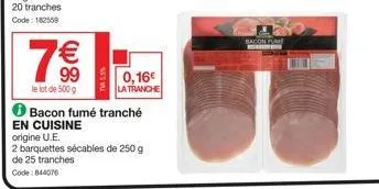 7€  le lot de 500 g  en cuisine  origine u.e.  twr 5,5%  bacon fumé tranché  2 barquettes sécables de 250 g de 25 tranches code: 844076  0,16€ la tranche  bacon 