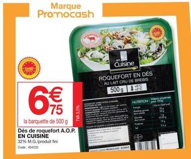 Marque Promocash  la barquette de 500 g  Dés de roquefort A.O.P. EN CUISINE 32% M.G./produit fini Code: 404232  € 75  TVA 5,5%  Cuisine  ROQUEFORT EN DÉS AU LAIT CRU DE BREBIS  +5°C  500g  NUTRITION  