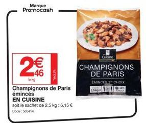 Marque Promocash  2€  le kg  N  Champignons de Paris émincés EN CUISINE soit le sachet de 2,5 kg: 6,15 € Code: 566414  75.9%  Cuisine  CHAMPIGNONS DE PARIS  EMINCEST CHOIX  2.5kgo 