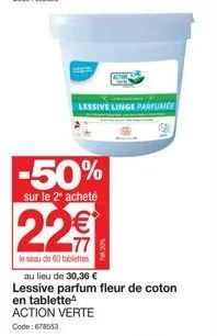 ge  -50%  sur le 2º acheté  22€  le seau de 60 tablettes  lessive linge parfumée  au lieu de 30,36 € lessive parfum fleur de coton en tablette  action verte  code: 678553 