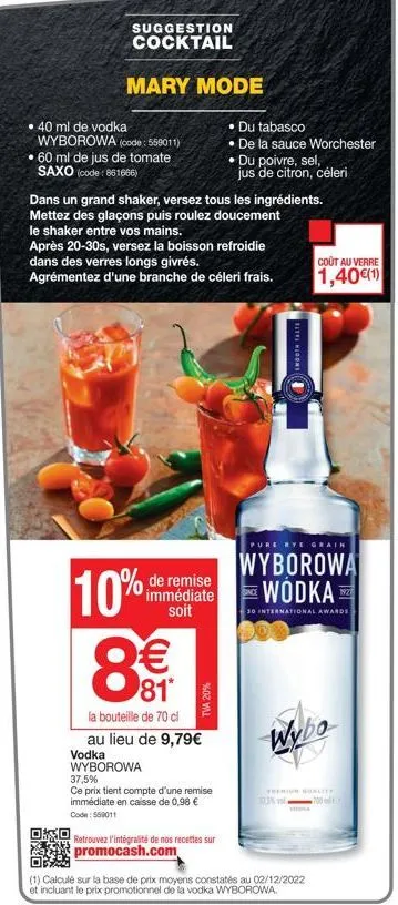 suggestion cocktail  mary mode  • 40 ml de vodka wyborowa (code: 559011) 60 ml de jus de tomate saxo (code: 861666)  dans un grand shaker, versez tous les ingrédients. mettez des glaçons puis roulez d