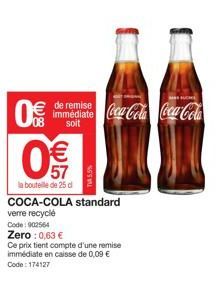 0€  € de remise  07  immédiate Coca-Cola Coca-Cola  soit  la bouteille de 25 d  €  COCA-COLA standard  verre recyclé Code: 902564  Zero: 0,63 €  Ce prix tient compte d'une remise immédiate en caisse d