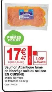 les  primes fidélité  179  la plaque de 480 g saumon atlantique fumé de norvège salé au sel sec en cuisine  origine norvège 16 tranches de 30 g  code: 744738  1,09€  la tranche 