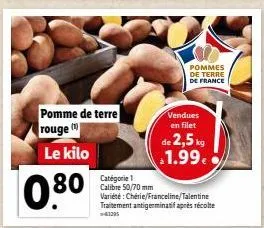 pomme de terre rouge  le kilo  0.80  pommes de terre de france  vendues en filet  de 2,5 kg 1.99€  catégorie 1 calibre 50/70 mm variété: chérie/franceline/talentine traitement antigerminatif après réc