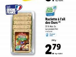 lait ORIGINE  FRANCE  www.  RACLETTE  BLEV BLANC COEUR  Raclette à l'ail des Ours (2)  25% Mat. Gr sur produit fini 5612038  Produt fals  200 g  27⁹  1kg12,35€ 
