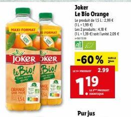 MAXI FORMAT  JOKER OKER  Art Meg  leBio! Bio!  S  ORANGE  ANS PEL  FORMAT  15L  Joker Le Bio Orange  Le produit de 1,5 L: 2,99 € (1L-1,99 €)  Les 2 produits: 4,18 € (IL-1,39 €) soit l'unité 2,09 € n-5