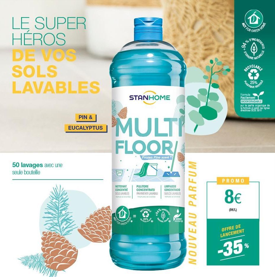 LE SUPER HEROS DE VOS SOLS LAVABLES  50 lavages avec une seule bouteille  PIN &  EUCALYPTUS  STANHOME  MULTI  FLOOR/  Frozen Pine scent  NETTOYANT CONCENTRE SOLS LAVABLES  (D)  ACT FOR  GREEN HOME  PU