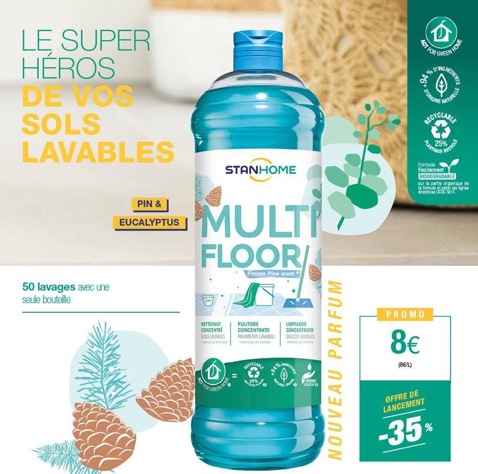 LE SUPER HEROS DE VOS SOLS LAVABLES  50 lavages avec une seule bouteille  PIN &  EUCALYPTUS  STANHOME  MULTI  FLOOR/  Frozen Pine scent  NETTOYANT CONCENTRE SOLS LAVABLES  (D)  ACT FOR  GREEN HOME  PU