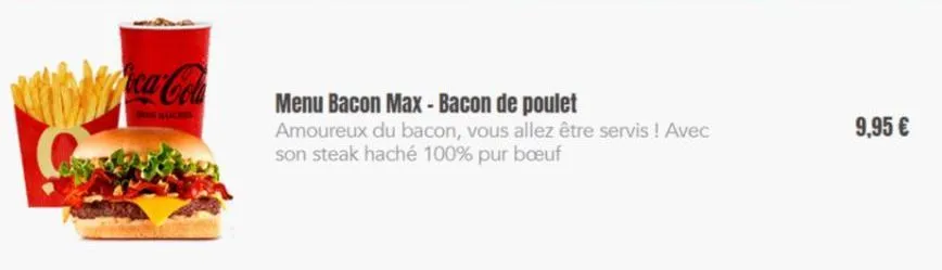 coca-cola  sans sucres  menu bacon max - bacon de poulet  amoureux du bacon, vous allez être servis ! avec son steak haché 100% pur bœuf  9,95 € 