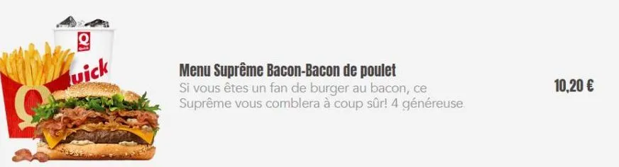 uick  menu suprême bacon-bacon de poulet  si vous êtes un fan de burger au bacon, ce suprême vous comblera à coup sûr! 4 généreuse  10,20 € 