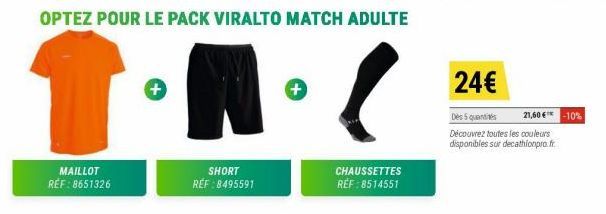 OPTEZ POUR LE PACK VIRALTO MATCH ADULTE  .  MAILLOT REF: 8651326  +  SHORT RÉF : 8495591  +  CHAUSSETTES REF:8514551  24€  Des 5 quantités  Découvrez toutes les couleurs disponibles sur decathlonpro.f