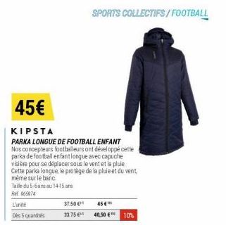 45€  KIPSTA  PARKA LONGUE DE FOOTBALL ENFANT Nos concepteurs footballeurs ont développé cette parka de football en fant longue avec capuche visière pour se déplacer sous le vent et la pluie Cette park