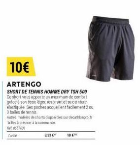 10€  ARTENGO  SHORT DE TENNIS HOMME DRY TSH 500 Ce short vous apporte un maximum de confort grâce à son tissu léger, respirantet sa ceinture élastiquée. Ses poches accueillent facilement 2 ou 3 balles