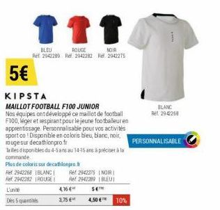 ↑↑↑  BLEU  ROUGE  NOIR  Ret 2942289 Rel: 2942282 Rel. 2942275  5€  KIPSTA  MAILLOT FOOTBALL F100 JUNIOR Nos équipes ont développé ce maillot de football F100, léger et respirant pour le jeune football