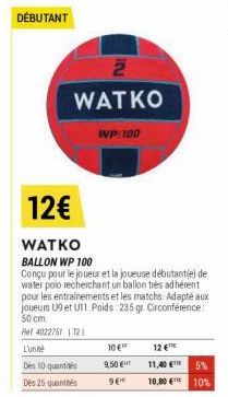 DÉBUTANT  WATKO  WP/100  12€  WATKO  BALLON WP 100  Conçu pour le joueur et la joueuse débutant(e) de water polo recherchant un ballon tres adhérent pour les entrainements et les matchs. Adapté aux jo