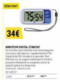 DÉBUTANT  75:54  34€  MINUTEUR DIGITAL ETANCHE Ce minuteur sport étanche vous accompagnera tout autour des bassins. Façade étanche IP65 Capacité de 100 minutes à la seconde Peut être fixer sur un supp