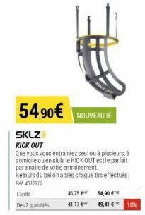 54.90€  SKLZ KICK OUT  Que vous vous entrainiez seul ou à plusieurs, à domicile ou en club, le KICKOUT est le parfait partenaire de votre entrainement Retours du ballon après chaque tirs effectués Ref