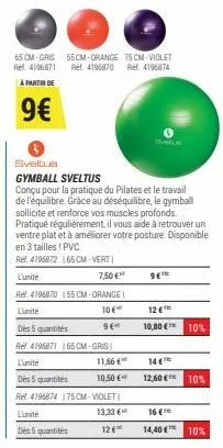 65 cm-gris ref: 4196871  à partir de  9€  sveltus  gymball sveltus  conçu pour la pratique du pilates et le travail de l'équilibre. grâce au déséquilibre, le gymball sollicite et renforce vos muscles 