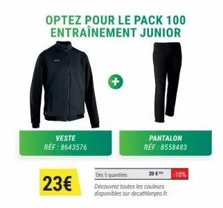 veste réf : 8643576  23€  optez pour le pack 100 entraînement junior  pantalon réf : 8558483  des 5 quantités 20 € -10% découvrez toutes les couleurs disponibles sur decathlonpro.fr. 