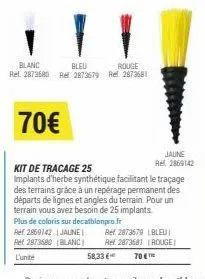 70€  blanc  bleu  rouge ret 2873680 ret 2873679 ref. 2873681  plus de coloris sur decathlonpro.fr  ref: 2869142 | jaune  ret 2873680 blanc  l'unité  58,33 €  kit de tracage 25  implants d'herbe synthé